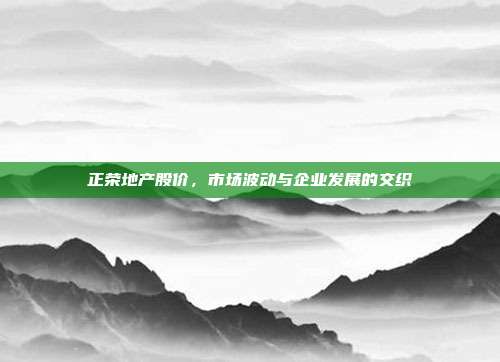 正荣地产股价,市场波动与企业发展的交织