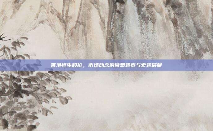 香港恒生股价，市场动态的微观观察与宏观展望