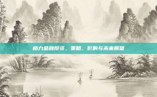 格力金融投资,策略、影响与未来展望
