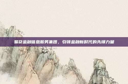 易贷金融信息服务集团,引领金融新时代的先锋力量