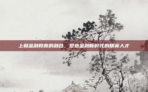 上和金融教育的融合,塑造金融新时代的精英人才