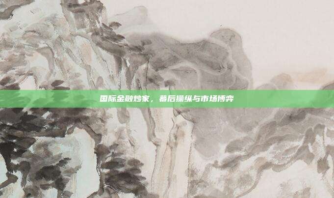 国际金融炒家,幕后操纵与市场博弈