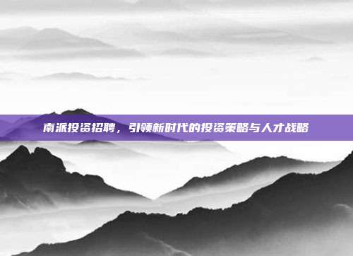南派投资招聘,引领新时代的投资策略与人才战略
