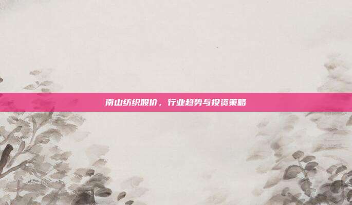 南山纺织股价,行业趋势与投资策略