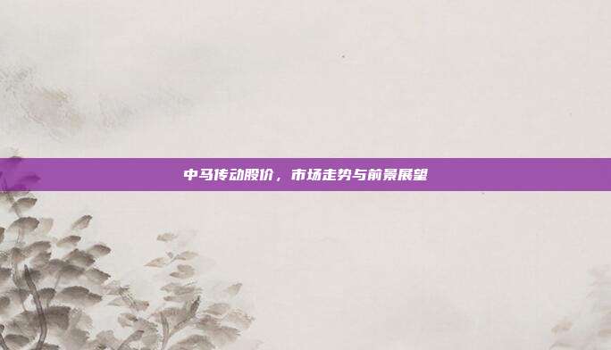 中马传动股价,市场走势与前景展望