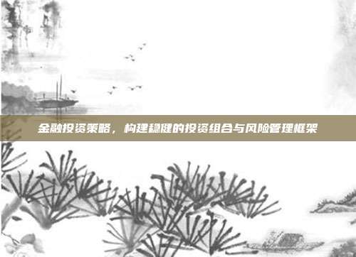 金融投资策略,构建稳健的投资组合与风险管理框架