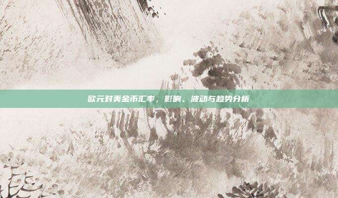 欧元对美金币汇率,影响、波动与趋势分析