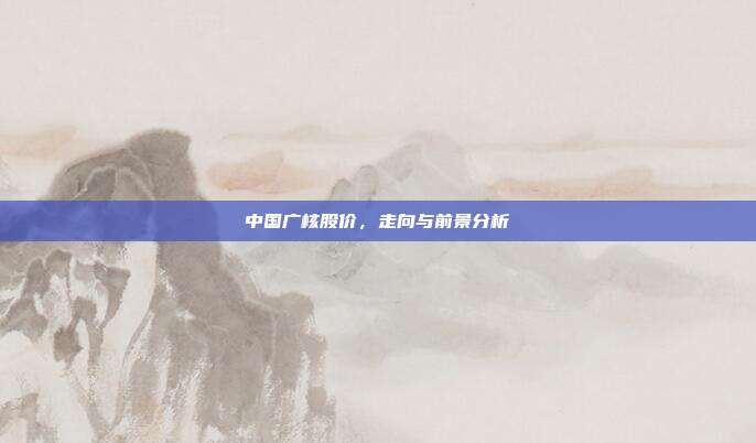 中国广核股价,走向与前景分析