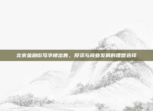 北京金融街写字楼出售,投资与商业发展的理想选择