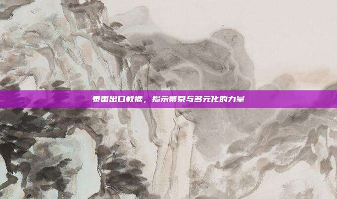 泰国出口数据,揭示繁荣与多元化的力量