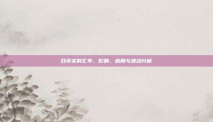 日币实时汇率,影响、应用与波动分析