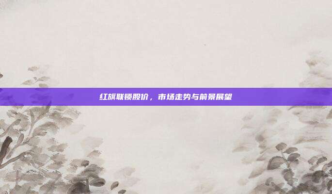 红旗联锁股价,市场走势与前景展望