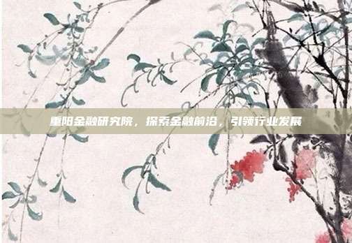 重阳金融研究院,探索金融前沿,引领行业发展