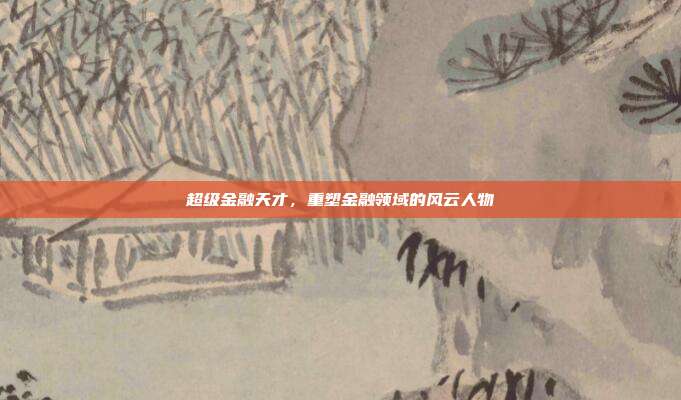 超级金融天才，重塑金融领域的风云人物
