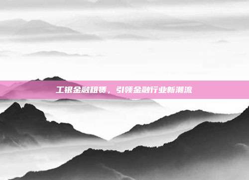 工银金融租赁，引领金融行业新潮流