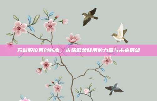 万科股价再创新高,市场繁荣背后的力量与未来展望