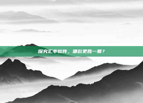 探究汇率软件,哪款更胜一筹?