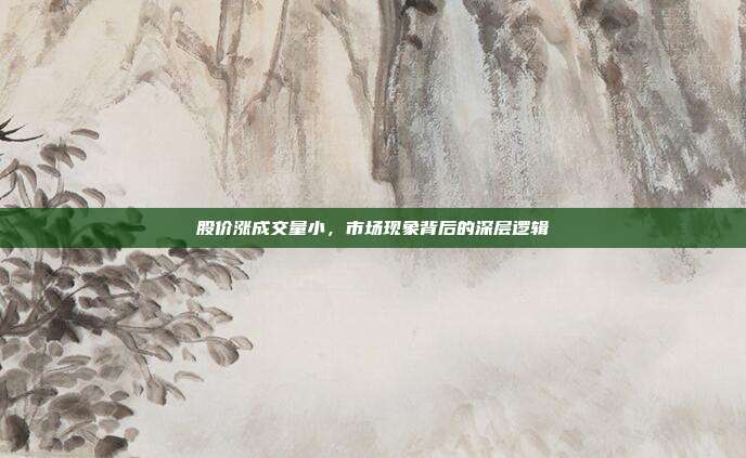 股价涨成交量小,市场现象背后的深层逻辑