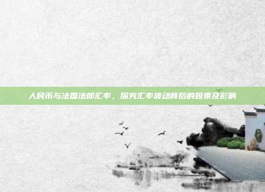 人民币与法国法郎汇率,探究汇率波动背后的因素及影响