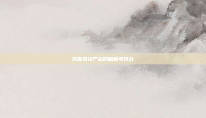高端投资产品的崛起与挑战