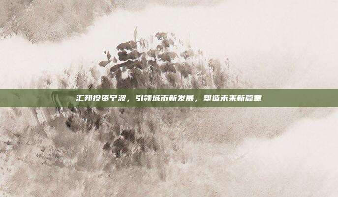 汇邦投资宁波，引领城市新发展，塑造未来新篇章
