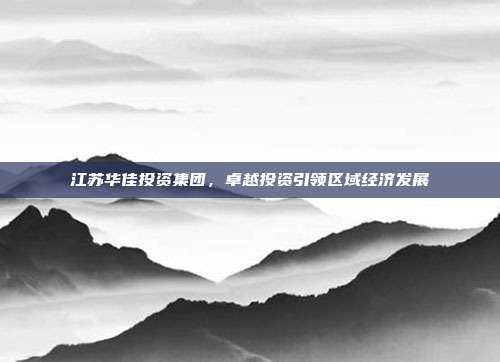 江苏华佳投资集团，卓越投资引领区域经济发展