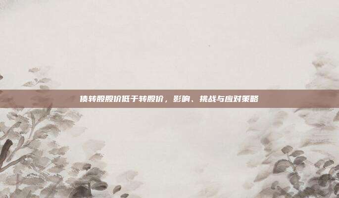 债转股股价低于转股价,影响、挑战与应对策略