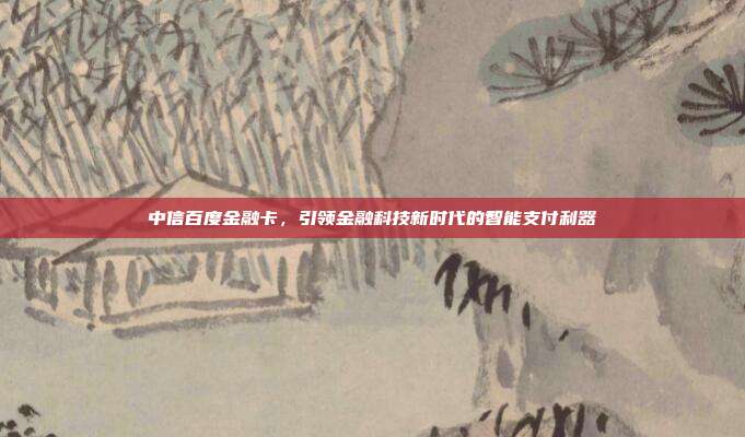 中信百度金融卡,引领金融科技新时代的智能支付利器