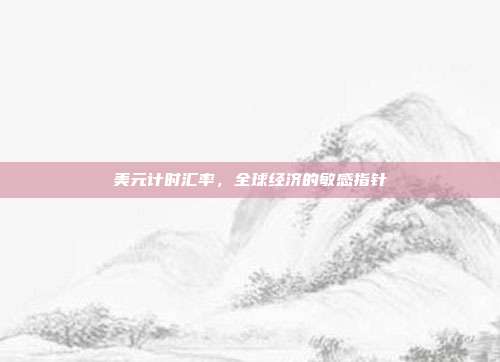 美元计时汇率,全球经济的敏感指针