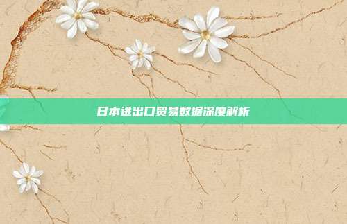 日本进出口贸易数据深度解析