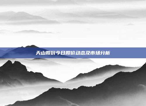 天山股份今日股价动态及市场分析