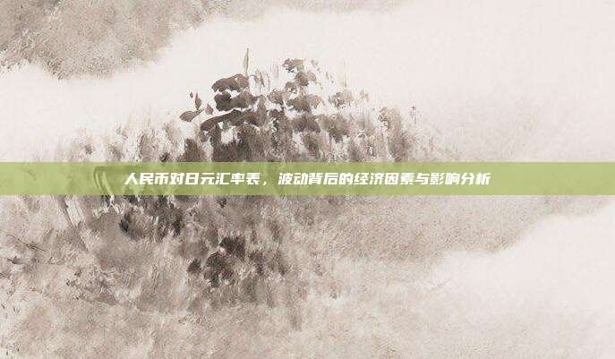 人民币对日元汇率表,波动背后的经济因素与影响分析