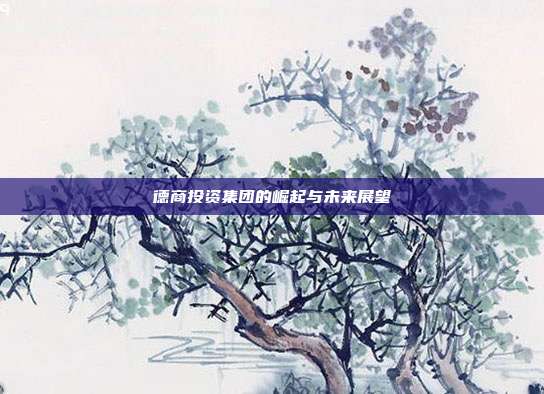 德商投资集团的崛起与未来展望