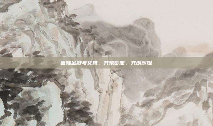 善林金融与女排,共筑梦想,共创辉煌