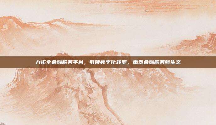 力拓全金融服务平台,引领数字化转型,重塑金融服务新生态