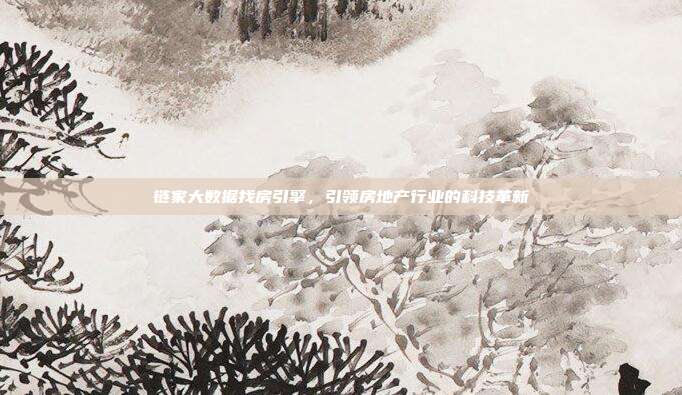 链家大数据找房引擎,引领房地产行业的科技革新