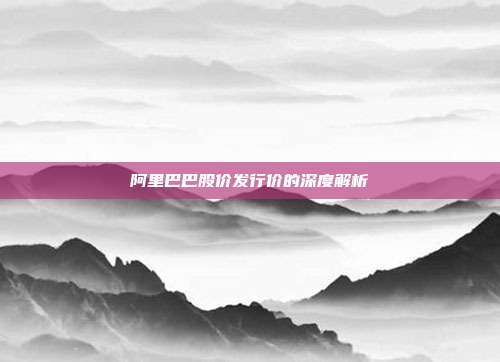 阿里巴巴股价发行价的深度解析