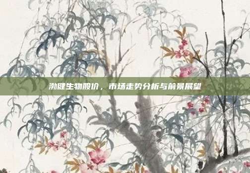 渤健生物股价,市场走势分析与前景展望