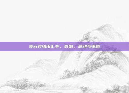美元对纽币汇率,影响、波动与策略