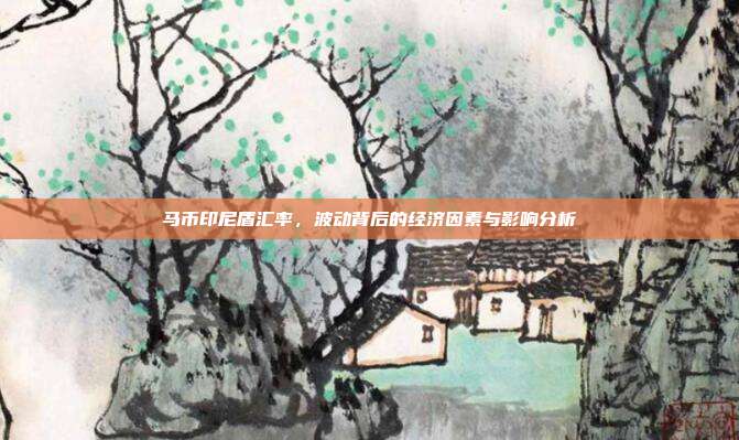 马币印尼盾汇率,波动背后的经济因素与影响分析
