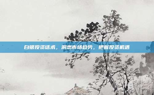 白银投资话术,洞悉市场趋势,把握投资机遇