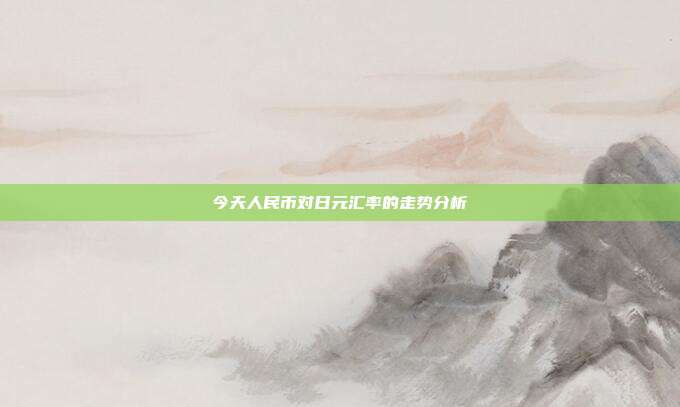 今天人民币对日元汇率的走势分析