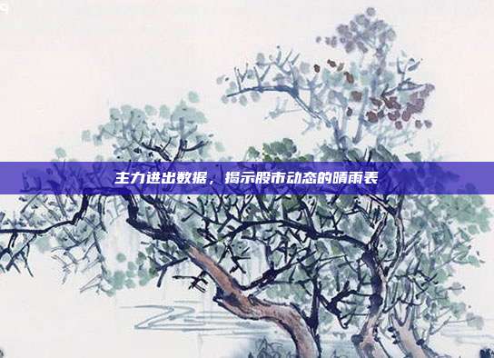 主力进出数据,揭示股市动态的晴雨表