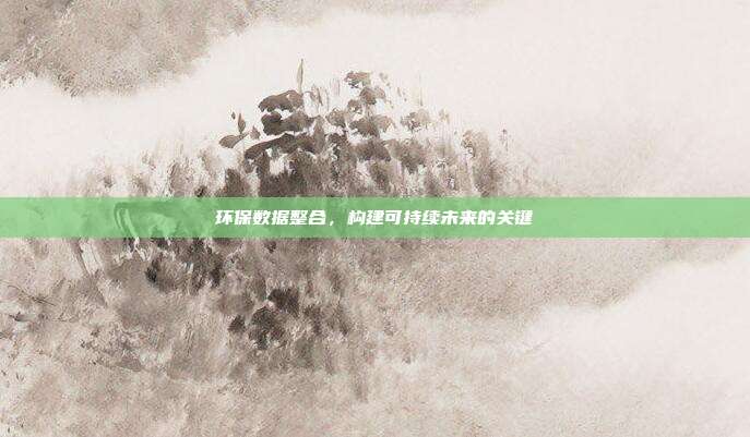 环保数据整合,构建可持续未来的关键