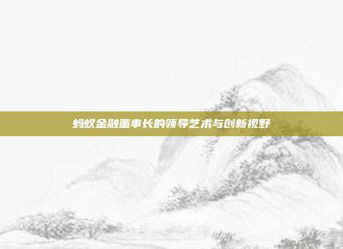 蚂蚁金融董事长的领导艺术与创新视野