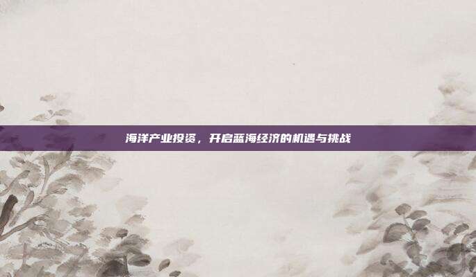 海洋产业投资,开启蓝海经济的机遇与挑战