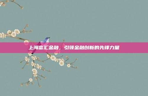 上海富汇金融,引领金融创新的先锋力量