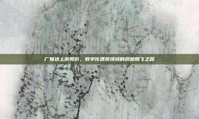 广联达上市股价,数字化建筑领域的翘楚腾飞之路