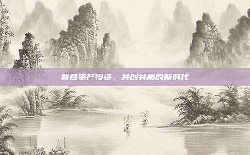 联合资产投资,共创共赢的新时代