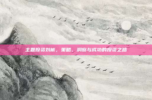 主题投资刘彬,策略、洞察与成功的投资之路